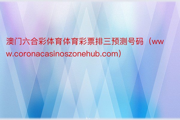 澳门六合彩体育体育彩票排三预测号码（www.coronacasinoszonehub.com）