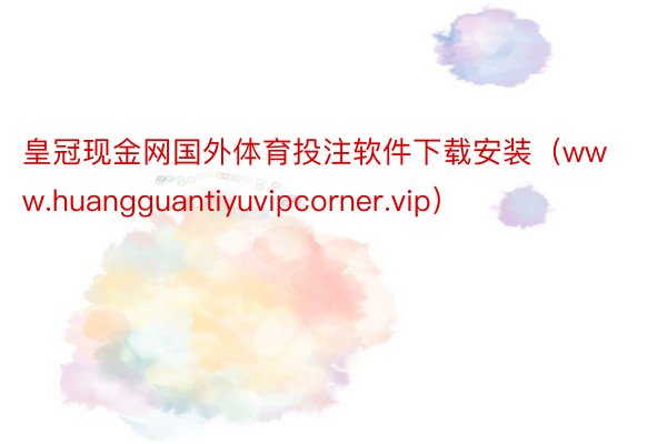 皇冠现金网国外体育投注软件下载安装（www.huangguantiyuvipcorner.vip）