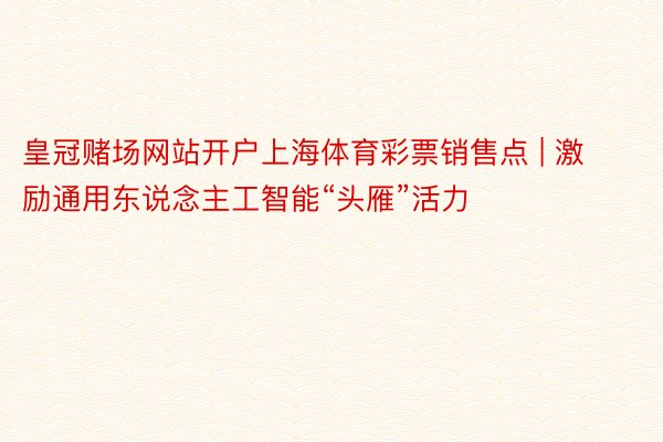 皇冠赌场网站开户上海体育彩票销售点 | 激励通用东说念主工智能“头雁”活力