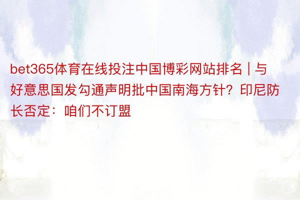 bet365体育在线投注中国博彩网站排名 | 与好意思国发勾通声明批中国南海方针？印尼防长否定：咱们不订盟