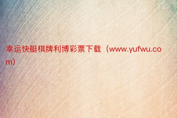 幸运快艇棋牌利博彩票下载（www.yufwu.com）