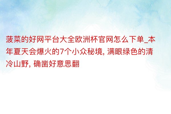 菠菜的好网平台大全欧洲杯官网怎么下单_本年夏天会爆火的7个小众秘境, 满眼绿色的清冷山野, 确凿好意思翻