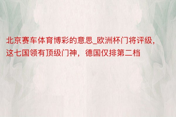 北京赛车体育博彩的意思_欧洲杯门将评级，这七国领有顶级门神，德国仅排第二档