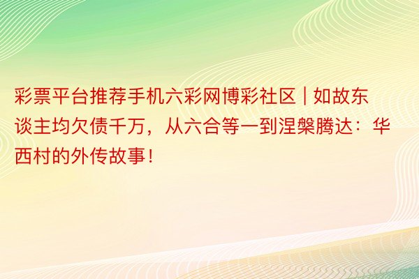 彩票平台推荐手机六彩网博彩社区 | 如故东谈主均欠债千万，从六合等一到涅槃腾达：华西村的外传故事！
