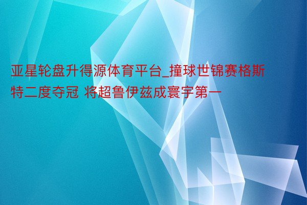 亚星轮盘升得源体育平台_撞球世锦赛格斯特二度夺冠 将超鲁伊兹成寰宇第一