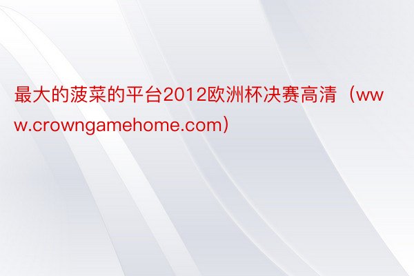 最大的菠菜的平台2012欧洲杯决赛高清（www.crowngamehome.com）