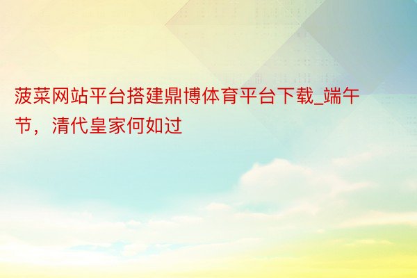 菠菜网站平台搭建鼎博体育平台下载_端午节，清代皇家何如过