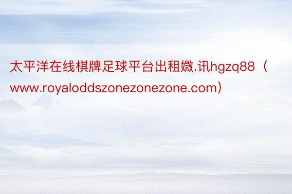 太平洋在线棋牌足球平台出租媺.讯hgzq88（www.royaloddszonezonezone.com）