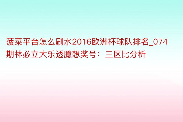 菠菜平台怎么刷水2016欧洲杯球队排名_074期林必立大乐透臆想奖号：三区比分析