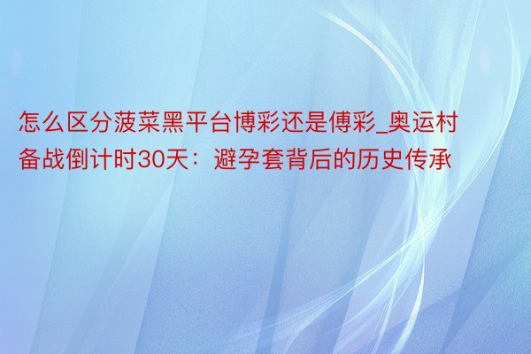 怎么区分菠菜黑平台博彩还是傅彩_奥运村备战倒计时30天：避孕套背后的历史传承