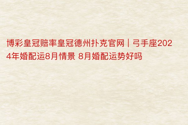 博彩皇冠赔率皇冠德州扑克官网 | 弓手座2024年婚配运8月情景 8月婚配运势好吗