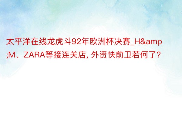 太平洋在线龙虎斗92年欧洲杯决赛_H&M、ZARA等接连关店, 外资快前卫若何了?
