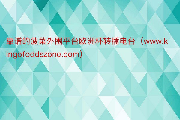 靠谱的菠菜外围平台欧洲杯转播电台（www.kingofoddszone.com）