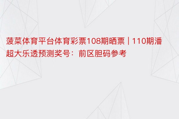 菠菜体育平台体育彩票108期晒票 | 110期潘超大乐透预测奖号：前区胆码参考