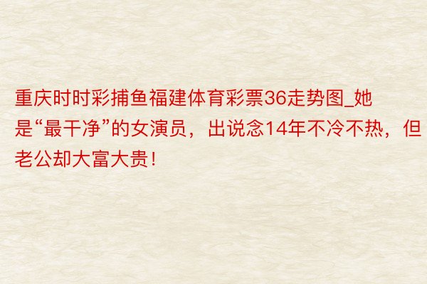 重庆时时彩捕鱼福建体育彩票36走势图_她是“最干净”的女演员，出说念14年不冷不热，但老公却大富大贵！