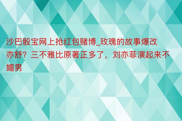 沙巴骰宝网上抢红包赌博_玫瑰的故事爆改亦舒？三不雅比原著正多了，刘亦菲演起来不媚男