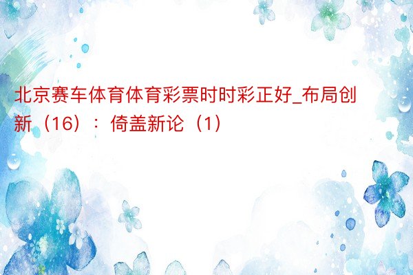 北京赛车体育体育彩票时时彩正好_布局创新（16）：倚盖新论（1）