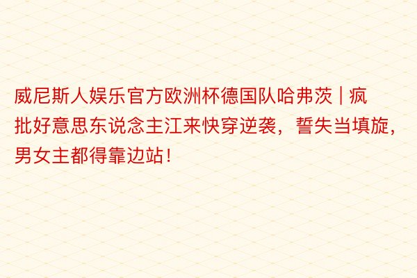 威尼斯人娱乐官方欧洲杯德国队哈弗茨 | 疯批好意思东说念主江来快穿逆袭，誓失当填旋，男女主都得靠边站！