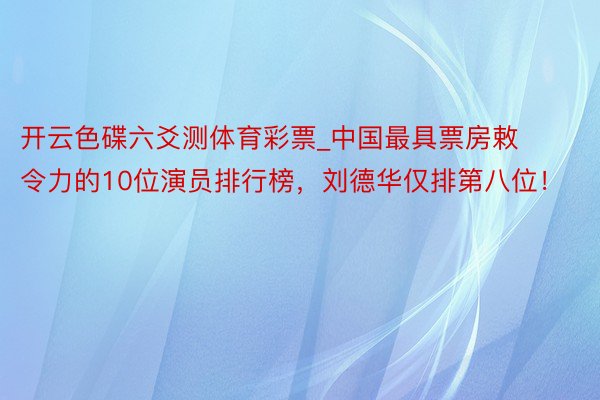 开云色碟六爻测体育彩票_中国最具票房敕令力的10位演员排行榜，刘德华仅排第八位！