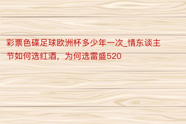 彩票色碟足球欧洲杯多少年一次_情东谈主节如何选红酒，为何选雷盛520