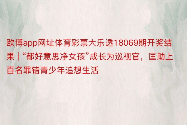 欧博app网址体育彩票大乐透18069期开奖结果 | “郁好意思净女孩”成长为巡视官，匡助上百名罪错青少年追想生活