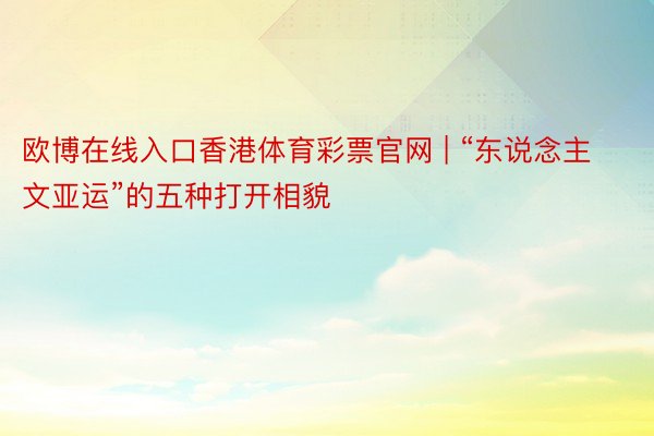 欧博在线入口香港体育彩票官网 | “东说念主文亚运”的五种打开相貌