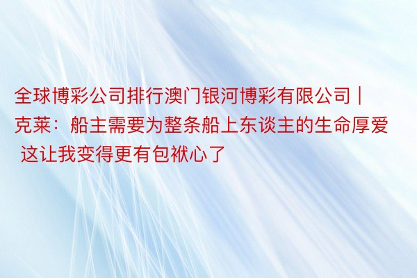 全球博彩公司排行澳门银河博彩有限公司 | 克莱：船主需要为整条船上东谈主的生命厚爱 这让我变得更有包袱心了