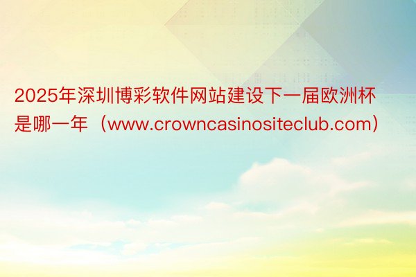 2025年深圳博彩软件网站建设下一届欧洲杯是哪一年（www.crowncasinositeclub.com）