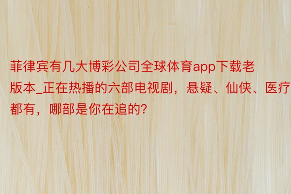 菲律宾有几大博彩公司全球体育app下载老版本_正在热播的六部电视剧，悬疑、仙侠、医疗都有，哪部是你在追的？